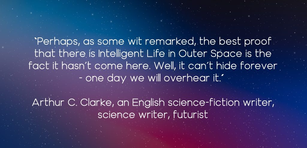 Perhaps, as some wit remarked, the best proof that there is Intelligent Life in Outer Space is the fact it hasn’t come here. Well, it can’t hide forever – one day we will overhear it.” -Arthur C. Clarke