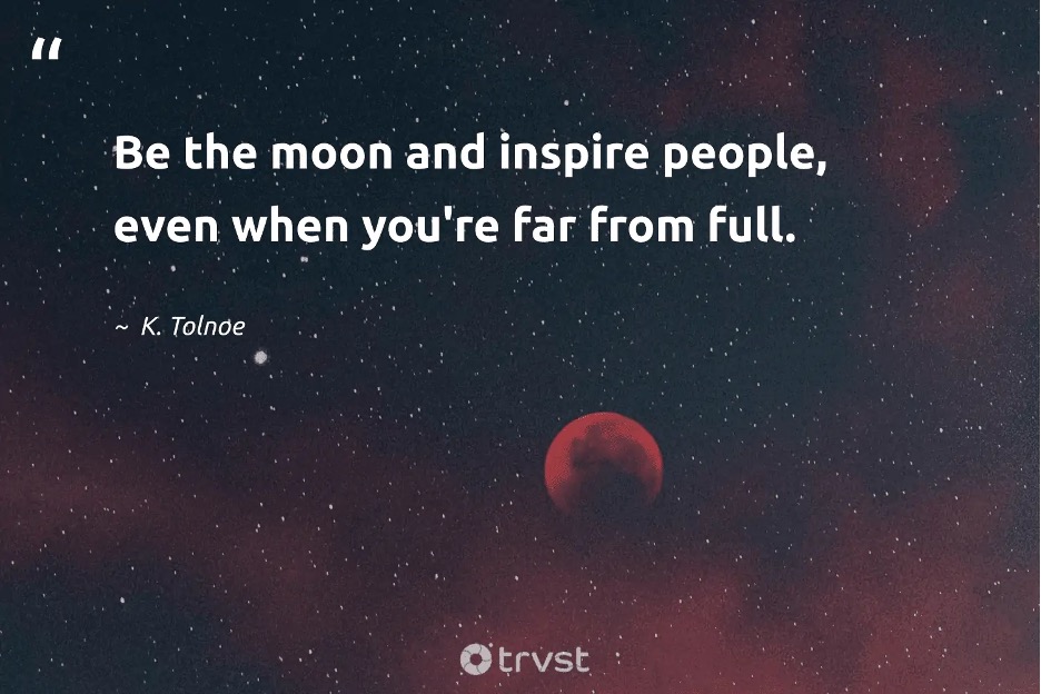 Be the Moon and inspire people, even if you are far from full.